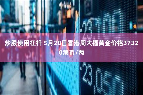 炒股使用杠杆 5月28日香港周大福黄金价格37320港币/两