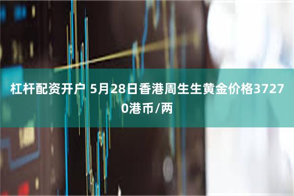 杠杆配资开户 5月28日香港周生生黄金价格37270港币/两