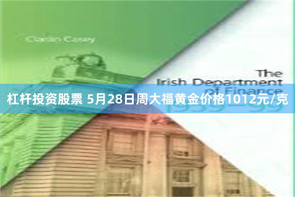 杠杆投资股票 5月28日周大福黄金价格1012元/克