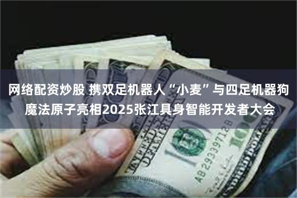 网络配资炒股 携双足机器人“小麦”与四足机器狗 魔法原子亮相2025张江具身智能开发者大会