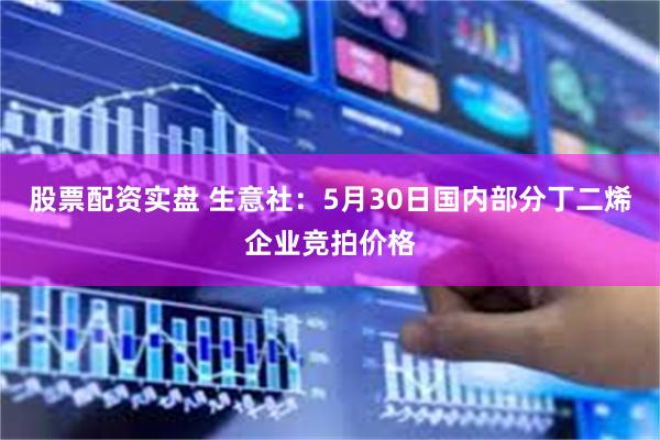 股票配资实盘 生意社：5月30日国内部分丁二烯企业竞拍价格
