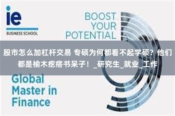 股市怎么加杠杆交易 专硕为何都看不起学硕？他们都是榆木疙瘩书呆子！_研究生_就业_工作