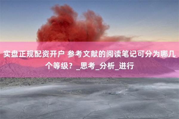 实盘正规配资开户 参考文献的阅读笔记可分为哪几个等级？_思考_分析_进行