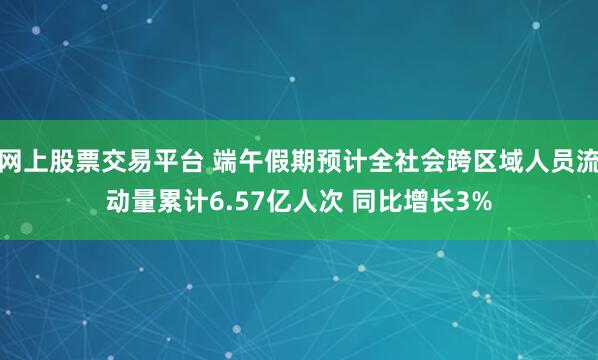 网上股票交易平台 端午假期预计全社会跨区域人员流动量累计6.57亿人次 同比增长3%