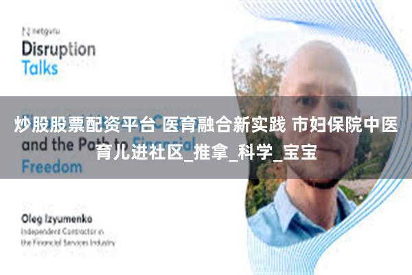 炒股股票配资平台 医育融合新实践 市妇保院中医育儿进社区_推拿_科学_宝宝