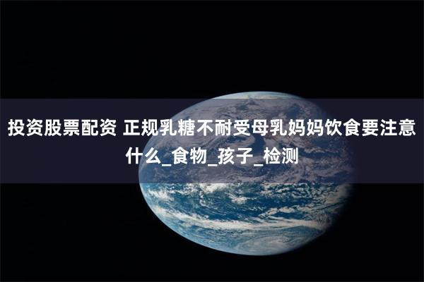 投资股票配资 正规乳糖不耐受母乳妈妈饮食要注意什么_食物_孩子_检测
