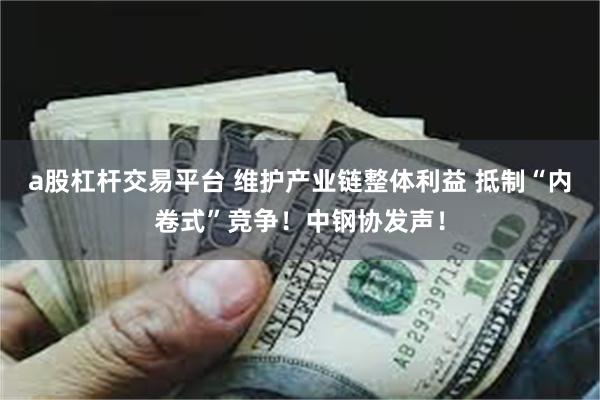 a股杠杆交易平台 维护产业链整体利益 抵制“内卷式”竞争！中钢协发声！