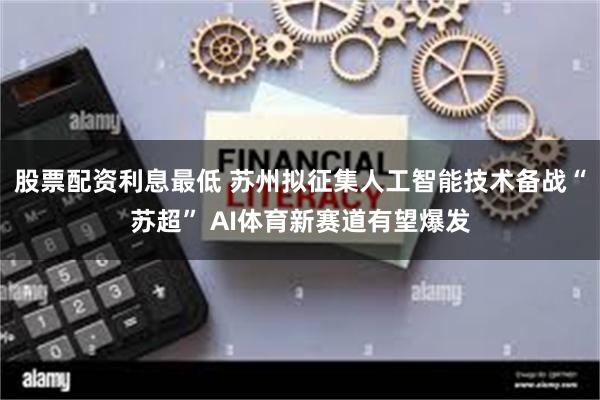 股票配资利息最低 苏州拟征集人工智能技术备战“苏超” AI体育新赛道有望爆发