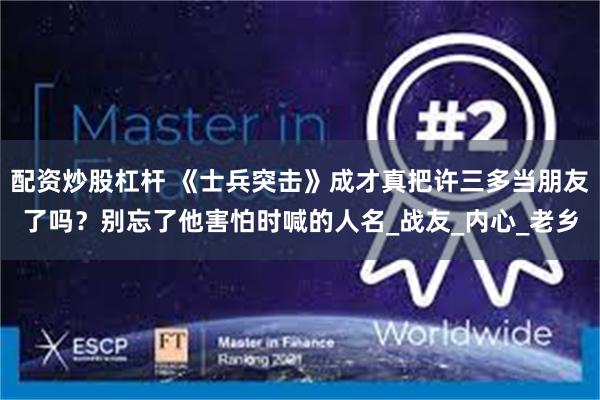 配资炒股杠杆 《士兵突击》成才真把许三多当朋友了吗？别忘了他害怕时喊的人名_战友_内心_老乡