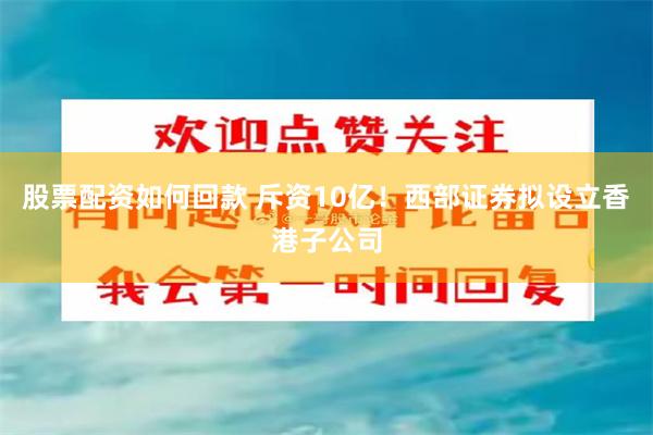 股票配资如何回款 斥资10亿！西部证券拟设立香港子公司