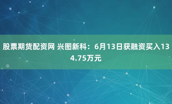 股票期货配资网 兴图新科：6月13日获融资买入134.75万元