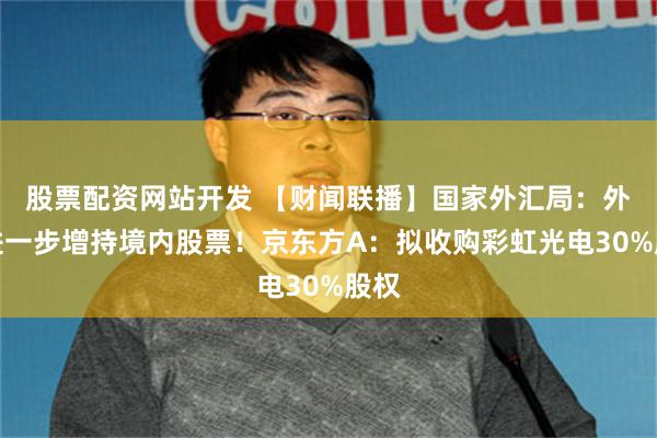 股票配资网站开发 【财闻联播】国家外汇局：外资进一步增持境内股票！京东方A：拟收购彩虹光电30%股权
