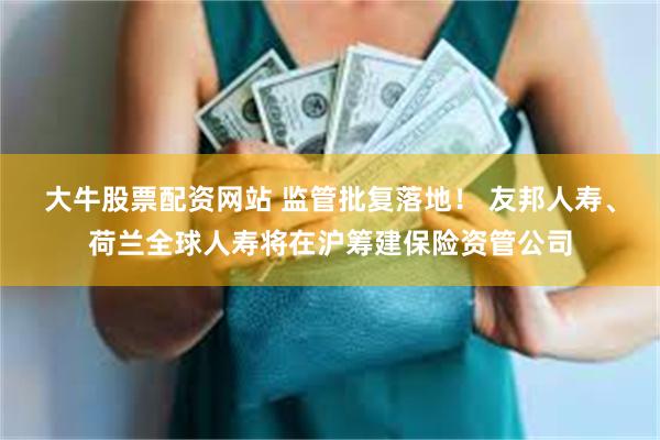 大牛股票配资网站 监管批复落地！ 友邦人寿、荷兰全球人寿将在沪筹建保险资管公司