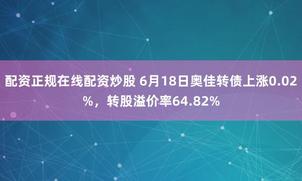 配资正规在线配资炒股 6月18日奥佳转债上涨0.02%，转股溢价率64.82%