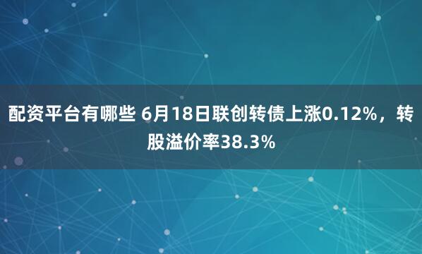 配资平台有哪些 6月18日联创转债上涨0.12%，转股溢价率38.3%