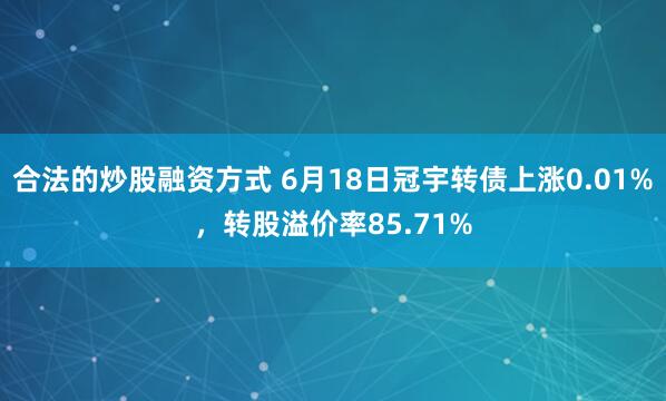 合法的炒股融资方式 6月18日冠宇转债上涨0.01%，转股溢价率85.71%