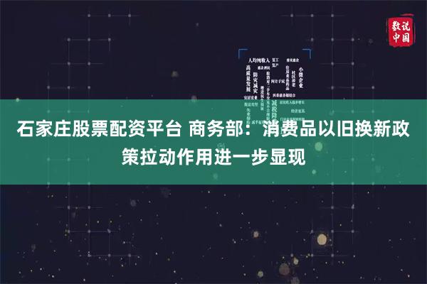 石家庄股票配资平台 商务部：消费品以旧换新政策拉动作用进一步显现