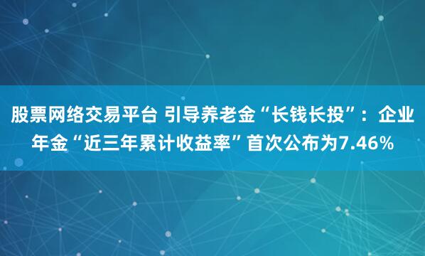 股票网络交易平台 引导养老金“长钱长投”：企业年金“近三年累计收益率”首次公布为7.46%