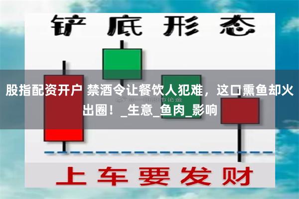 股指配资开户 禁酒令让餐饮人犯难，这口熏鱼却火出圈！_生意_鱼肉_影响