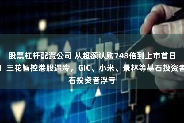 股票杠杆配资公司 从超额认购748倍到上市首日破发！三花智控港股遇冷，GIC、小米、景林等基石投资者浮亏