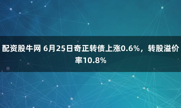 配资股牛网 6月25日奇正转债上涨0.6%，转股溢价率10.8%