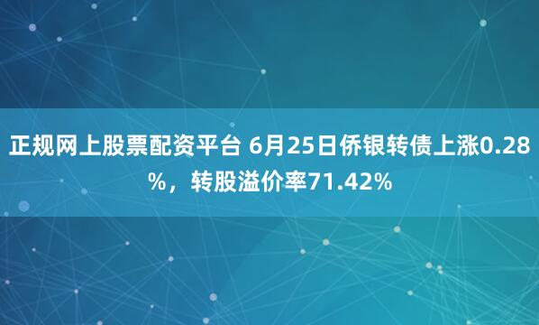 正规网上股票配资平台 6月25日侨银转债上涨0.28%，转股溢价率71.42%