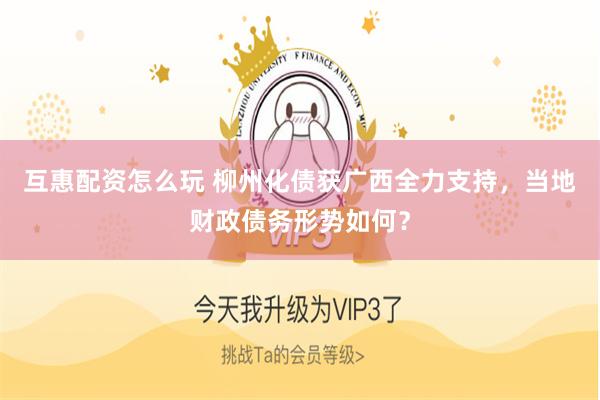 互惠配资怎么玩 柳州化债获广西全力支持，当地财政债务形势如何？