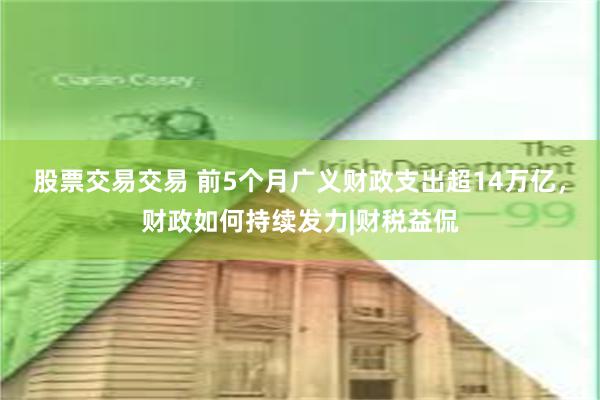 股票交易交易 前5个月广义财政支出超14万亿，财政如何持续发力|财税益侃
