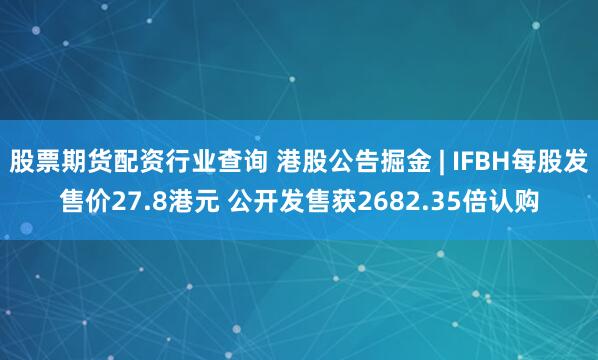 股票期货配资行业查询 港股公告掘金 | IFBH每股发售价27.8港元 公开发售获2682.35倍认购