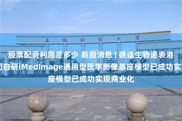 股票配资利息是多少 新股消息 | 德适生物递表港交所 公司自研iMedImage通用型医学影像基座模型已成功实现商业化