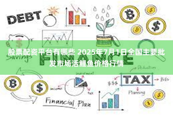 股票配资平台有哪些 2025年7月1日全国主要批发市场活鲤鱼价格行情