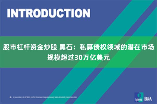 股市杠杆资金炒股 黑石：私募债权领域的潜在市场规模超过30万亿美元