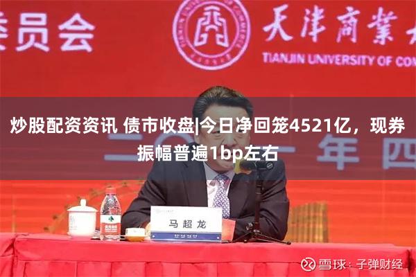 炒股配资资讯 债市收盘|今日净回笼4521亿，现券振幅普遍1bp左右