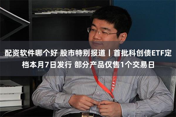 配资软件哪个好 股市特别报道丨首批科创债ETF定档本月7日发行 部分产品仅售1个交易日