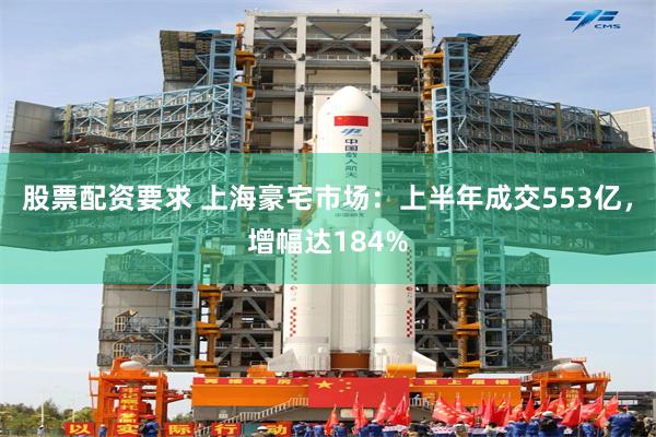 股票配资要求 上海豪宅市场：上半年成交553亿，增幅达184%