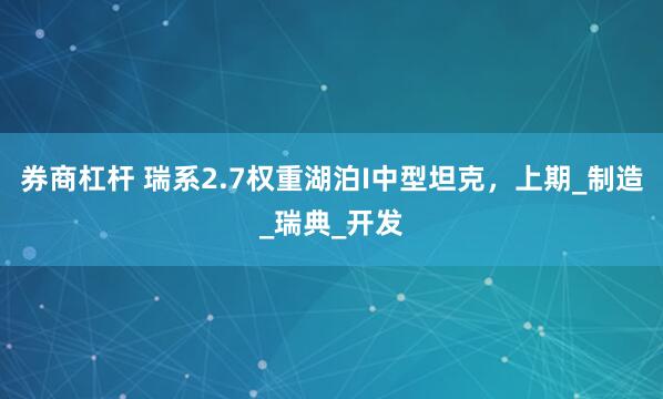 券商杠杆 瑞系2.7权重湖泊I中型坦克，上期_制造_瑞典_开发