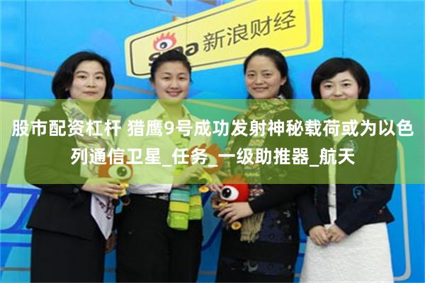 股市配资杠杆 猎鹰9号成功发射神秘载荷或为以色列通信卫星_任务_一级助推器_航天