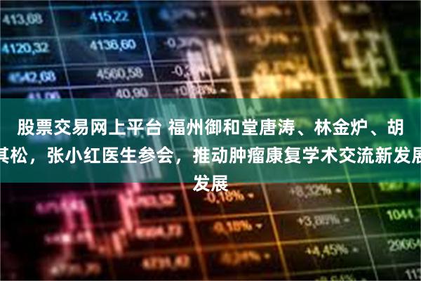 股票交易网上平台 福州御和堂唐涛、林金炉、胡其松，张小红医生参会，推动肿瘤康复学术交流新发展
