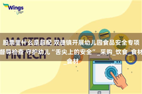 股票里什么是超配 双捷镇开展幼儿园食品安全专项督导检查 守护幼儿“舌尖上的安全”_采购_饮食_食材