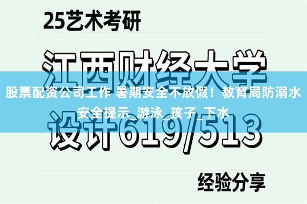 股票配资公司工作 暑期安全不放假！教育局防溺水安全提示_游泳_孩子_下水