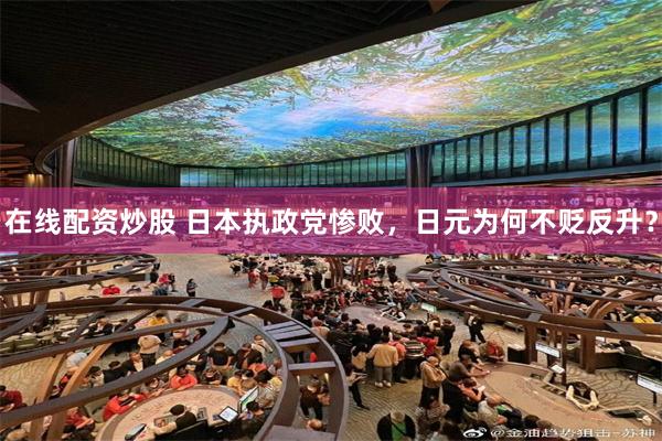 在线配资炒股 日本执政党惨败，日元为何不贬反升？