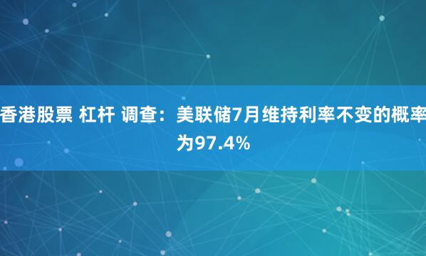 香港股票 杠杆 调查：美联储7月维持利率不变的概率为97.4%
