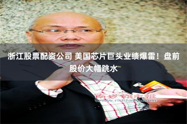 浙江股票配资公司 美国芯片巨头业绩爆雷！盘前股价大幅跳水