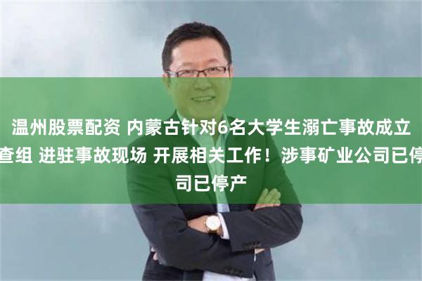 温州股票配资 内蒙古针对6名大学生溺亡事故成立调查组 进驻事故现场 开展相关工作！涉事矿业公司已停产