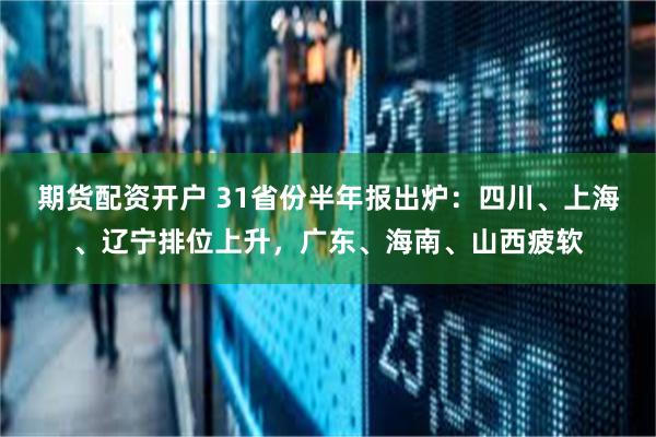 期货配资开户 31省份半年报出炉：四川、上海、辽宁排位上升，广东、海南、山西疲软