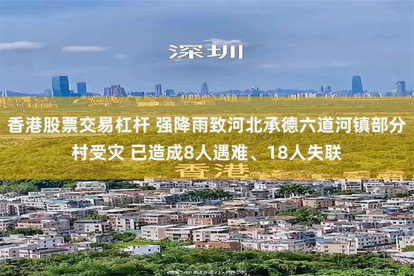 香港股票交易杠杆 强降雨致河北承德六道河镇部分村受灾 已造成8人遇难、18人失联