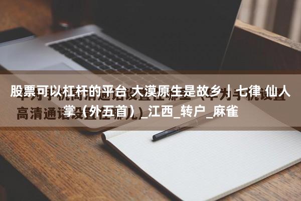 股票可以杠杆的平台 大漠原生是故乡｜七律 仙人掌（外五首）_江西_转户_麻雀