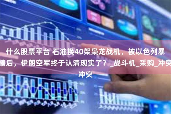 什么股票平台 石油换40架枭龙战机，被以色列暴揍后，伊朗空军终于认清现实了？_战斗机_采购_冲突