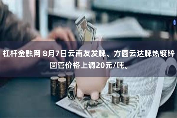 杠杆金融网 8月7日云南友发牌、方圆云达牌热镀锌圆管价格上调20元/吨。