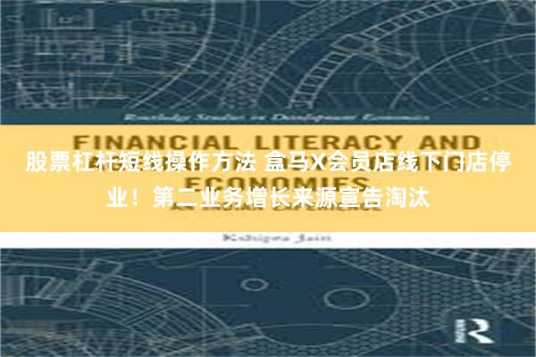 股票杠杆短线操作方法 盒马X会员店线下门店停业！第二业务增长来源宣告淘汰